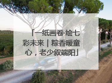 一纸画卷·绘七彩未来｜粽香暖童心，老少叙端阳