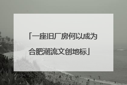 一座旧厂房何以成为合肥潮流文创地标