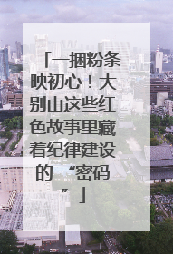 一捆粉条映初心！大别山这些红色故事里藏着纪律建设的 “密码”
