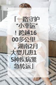 一路守护“小幸运”！跨越1600多公里，湖南2月大婴儿患15种疾病紧急转运