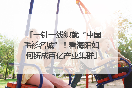 一针一线织就“中国毛衫名城”!看海阳如何铸成百亿产业集群