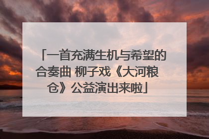 一首充满生机与希望的合奏曲 柳子戏《大河粮仓》公益演出来啦