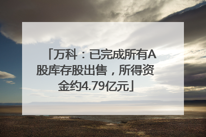 万科：已完成所有A股库存股出售，所得资金约4.79亿元