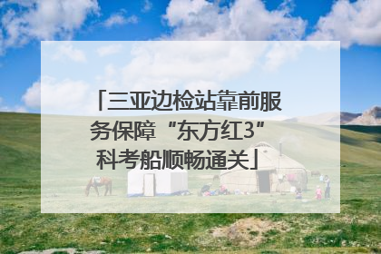 三亚边检站靠前服务保障“东方红3”科考船顺畅通关