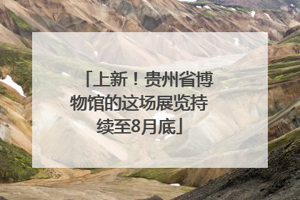 上新！贵州省博物馆的这场展览持续至8月底