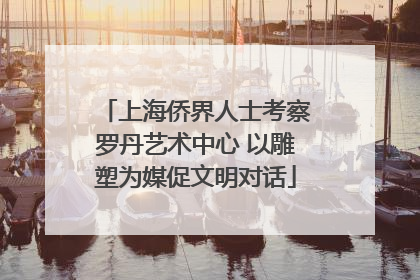 上海侨界人士考察罗丹艺术中心 以雕塑为媒促文明对话