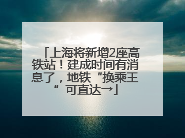 上海将新增2座高铁站！建成时间有消息了，地铁“换乘王”可直达→