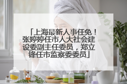 上海最新人事任免！张婷婷任市人大社会建设委副主任委员，郑立锋任市监察委委员
