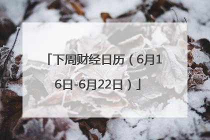 下周财经日历（6月16日-6月22日）