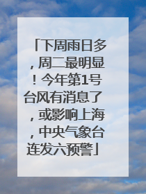 下周雨日多，周二最明显！今年第1号台风有消息了，或影响上海，中央气象台连发六预警