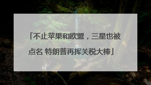 不止苹果和欧盟，三星也被点名 特朗普再挥关税大棒