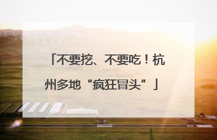 不要挖、不要吃！杭州多地“疯狂冒头”