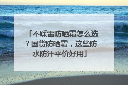 不踩雷防晒霜怎么选？国货防晒霜，这些防水防汗平价好用