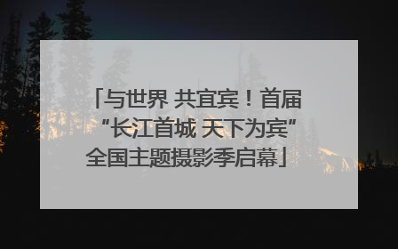 与世界 共宜宾！首届“长江首城 天下为宾”全国主题摄影季启幕