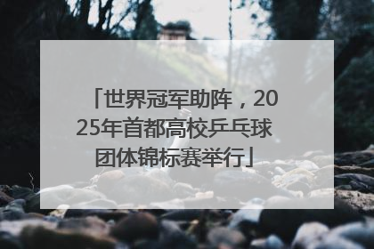 世界冠军助阵，2025年首都高校乒乓球团体锦标赛举行