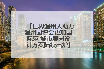 世界温州人助力温州园博会更加国际范 城市展园设计方案陆续出炉