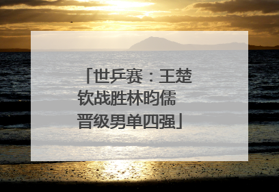 世乒赛：王楚钦战胜林昀儒 晋级男单四强