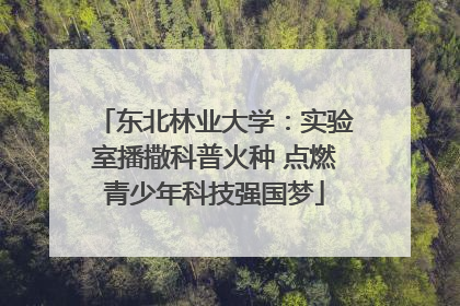 东北林业大学：实验室播撒科普火种 点燃青少年科技强国梦