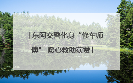 东阿交警化身“修车师傅” 暖心救助获赞