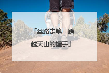 丝路走笔｜跨越天山的握手