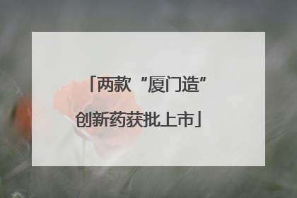 两款“厦门造”创新药获批上市