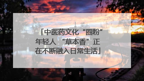 中医药文化“圈粉”年轻人 “草本香”正在不断融入日常生活