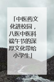 中医药文化进校园，八医中医科端午节的深厚文化带给小学生