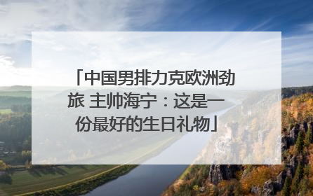 中国男排力克欧洲劲旅 主帅海宁：这是一份最好的生日礼物