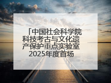 中国社会科学院科技考古与文化遗产保护重点实验室2025年度首场重大成果发布会在京举行