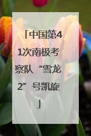 中国第41次南极考察队“雪龙2”号凯旋