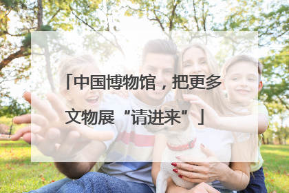 中国博物馆，把更多文物展“请进来”
