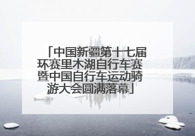 中国新疆第十七届环赛里木湖自行车赛暨中国自行车运动骑游大会圆满落幕