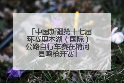 中国新疆第十七届环赛里木湖（国际）公路自行车赛在精河县鸣枪开赛
