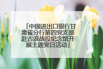 中国进出口银行甘肃省分行第四党支部赴古浪战役纪念馆开展主题党日活动