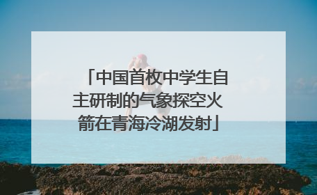 中国首枚中学生自主研制的气象探空火箭在青海冷湖发射