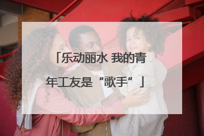 乐动丽水 我的青年工友是“歌手”