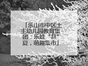 乐山市中区土主幼儿园教育集团：乐娃“葚”夏，萌趣集市