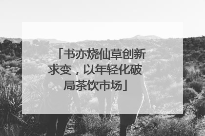 书亦烧仙草创新求变，以年轻化破局茶饮市场