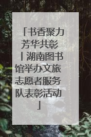 书香聚力 芳华共彰丨湖南图书馆举办文旅志愿者服务队表彰活动