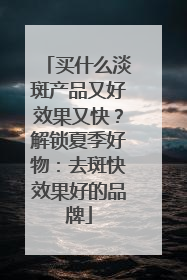 买什么淡斑产品又好效果又快？解锁夏季好物：去斑快效果好的品牌