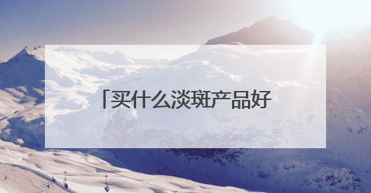 买什么淡斑产品好又效果快？淡斑好评推荐，多边形战士