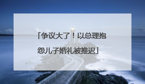 争议大了！以总理抱怨儿子婚礼被推迟