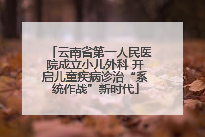 云南省第一人民医院成立小儿外科 开启儿童疾病诊治“系统作战”新时代