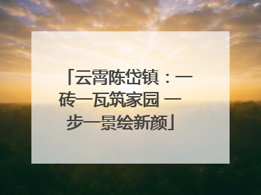 云霄陈岱镇：一砖一瓦筑家园 一步一景绘新颜