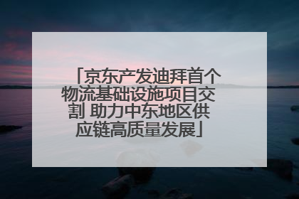 京东产发迪拜首个物流基础设施项目交割 助力中东地区供应链高质量发展