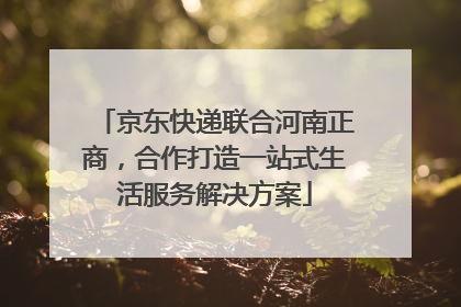 京东快递联合河南正商，合作打造一站式生活服务解决方案
