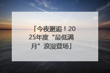 今夜邂逅！2025年度“最低满月”浪漫登场