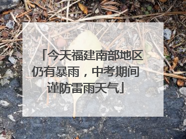 今天福建南部地区仍有暴雨，中考期间谨防雷雨天气