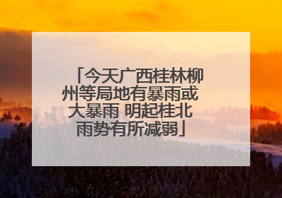 今天广西桂林柳州等局地有暴雨或大暴雨 明起桂北雨势有所减弱
