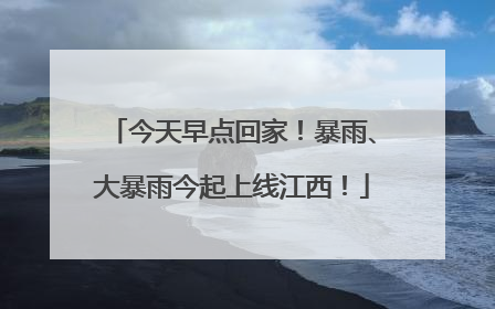 今天早点回家!暴雨、大暴雨今起上线江西!